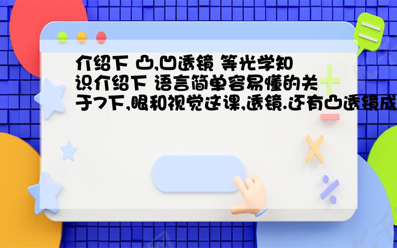 介绍下 凸,凹透镜 等光学知识介绍下 语言简单容易懂的关于7下,眼和视觉这课,透镜.还有凸透镜成像,从最基础讲起,要容易听懂的!鸡鸡鸡,要考试了额