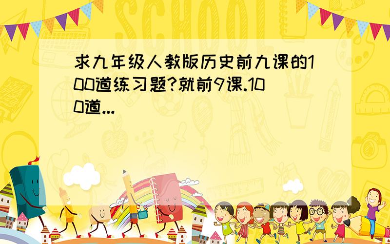 求九年级人教版历史前九课的100道练习题?就前9课.100道...