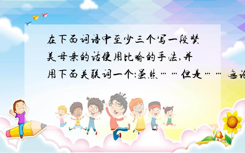 在下面词语中至少三个写一段赞美母亲的话使用比喻的手法,并用下面关联词一个：虽然……但是…… 无论……都……词语：惊惶 蹒跚 疲惫 奢望 微不足道 神清气爽
