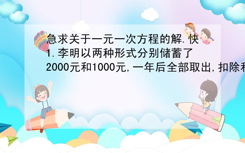 急求关于一元一次方程的解.快1.李明以两种形式分别储蓄了2000元和1000元,一年后全部取出,扣除利息所得税后可得利息43.92元,已知这两种储蓄年利率的和为3.24％,问这两种储蓄的年利率各是百