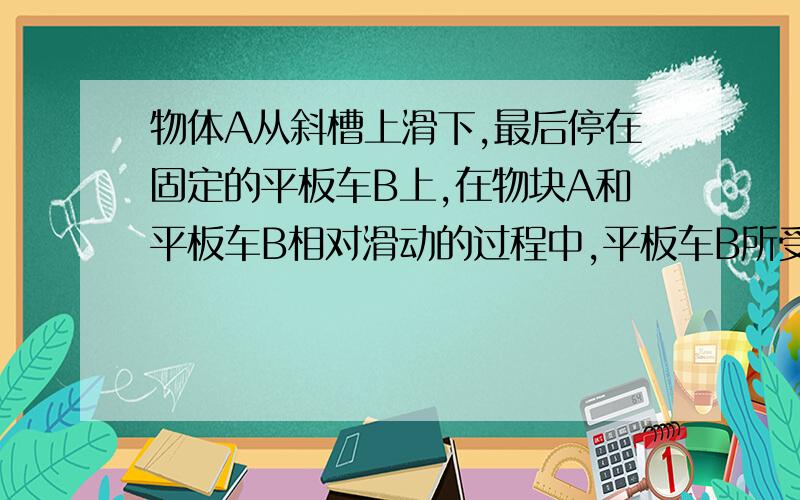 物体A从斜槽上滑下,最后停在固定的平板车B上,在物块A和平板车B相对滑动的过程中,平板车B所受的滑动摩擦力为什么不做功,