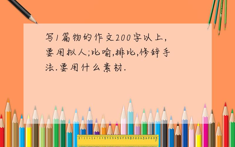 写1篇物的作文200字以上,要用拟人;比喻,排比,修辞手法.要用什么素材.