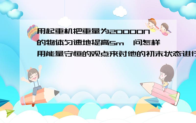 用起重机把重量为20000N的物体匀速地提高5m,问怎样用能量守恒的观点来对他的初末状态进行列式?