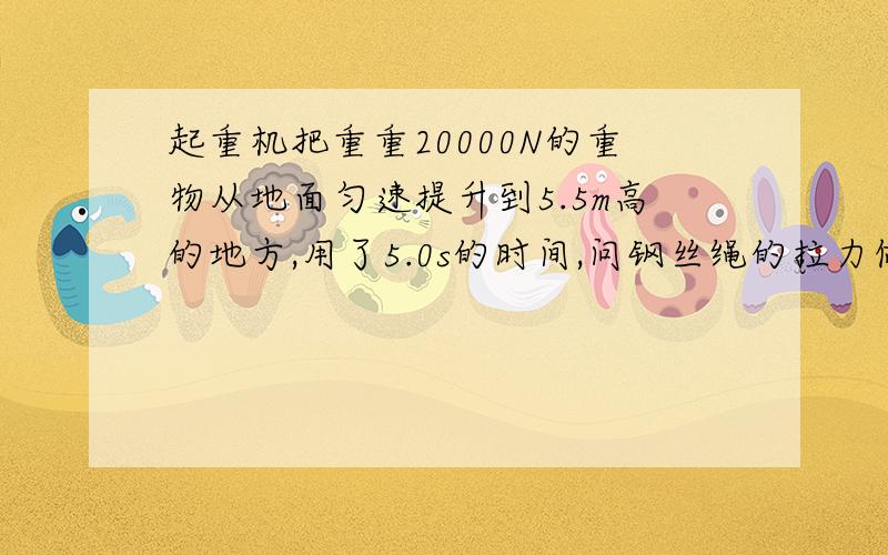 起重机把重重20000N的重物从地面匀速提升到5.5m高的地方,用了5.0s的时间,问钢丝绳的拉力做了多少功?它的平均功率是多大?