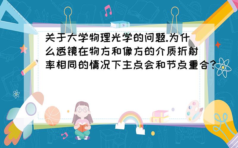 关于大学物理光学的问题.为什么透镜在物方和像方的介质折射率相同的情况下主点会和节点重合?