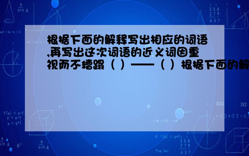 根据下面的解释写出相应的词语,再写出这次词语的近义词因重视而不糟蹋（ ）——（ ）根据下面的解释写出相应的词语,再写出这次词语的反义词是可能被耗费掉的不被耗费掉或少耗费掉（