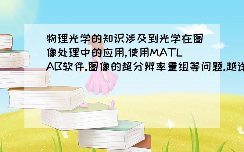 物理光学的知识涉及到光学在图像处理中的应用,使用MATLAB软件.图像的超分辨率重组等问题.越详细越好.