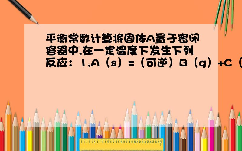 平衡常数计算将固体A置于密闭容器中,在一定温度下发生下列反应：1,A（s）=（可逆）B（g）+C（g） 2,2C（g）=（可逆）D（g）+E（g）.达到平衡时,D的浓度为0.5mol/L,C的浓度是4mol/L,则此温度下反