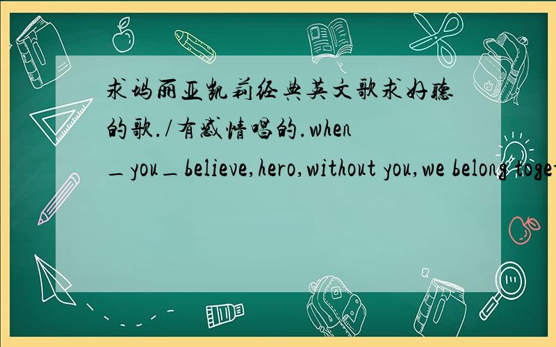 求玛丽亚凯莉经典英文歌求好听的歌./有感情唱的.when_you_believe,hero,without you,we belong together,my all.这些我已经听过了我要的是好听的 不是要你们复制怎么多.OK.