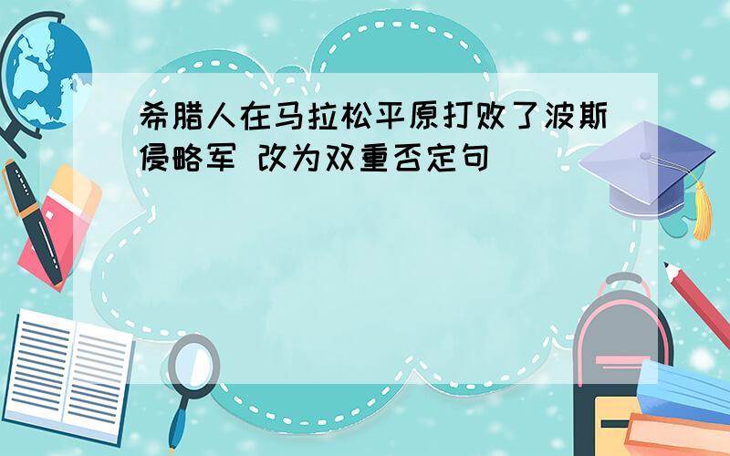 希腊人在马拉松平原打败了波斯侵略军 改为双重否定句