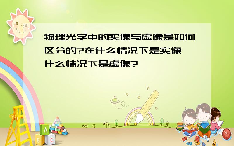 物理光学中的实像与虚像是如何区分的?在什么情况下是实像,什么情况下是虚像?