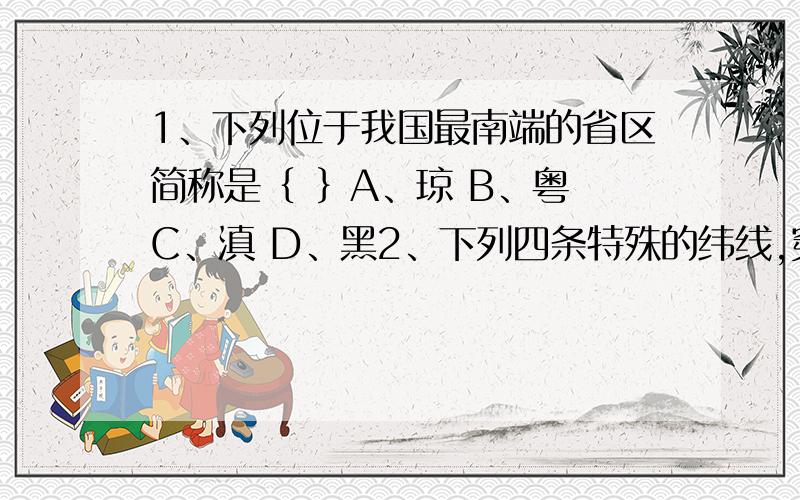 1、下列位于我国最南端的省区简称是｛ ｝A、琼 B、粤 C、滇 D、黑2、下列四条特殊的纬线,穿过中国的是｛ ｝A、 北极圈 B、北回归线 C、赤道 D、南回归线3、从海陆位置看,我国是｛ ｝A、岛