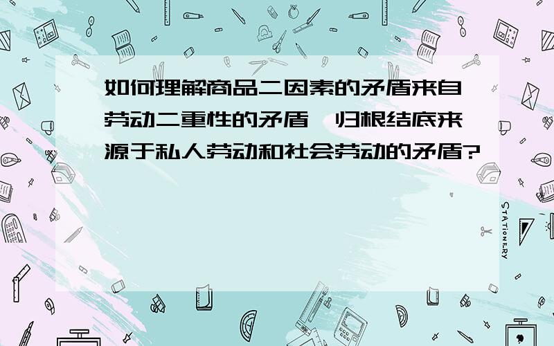 如何理解商品二因素的矛盾来自劳动二重性的矛盾,归根结底来源于私人劳动和社会劳动的矛盾?