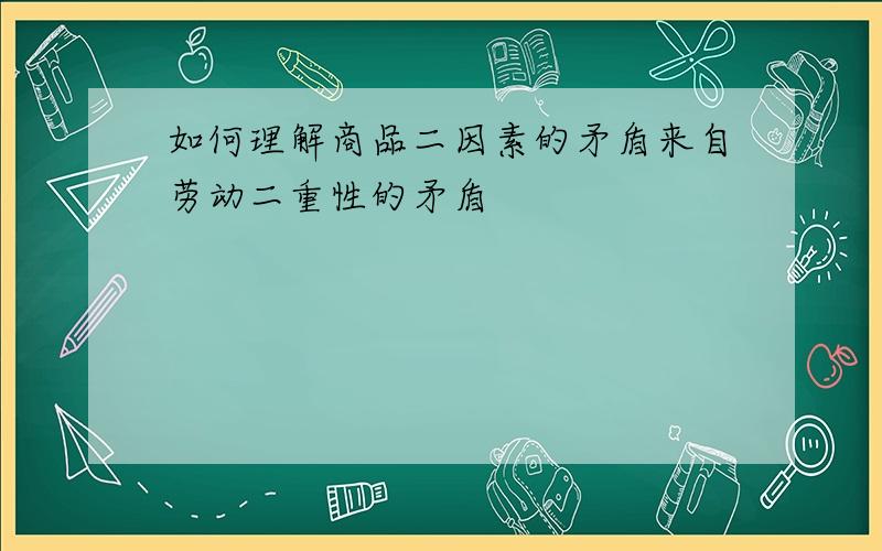 如何理解商品二因素的矛盾来自劳动二重性的矛盾