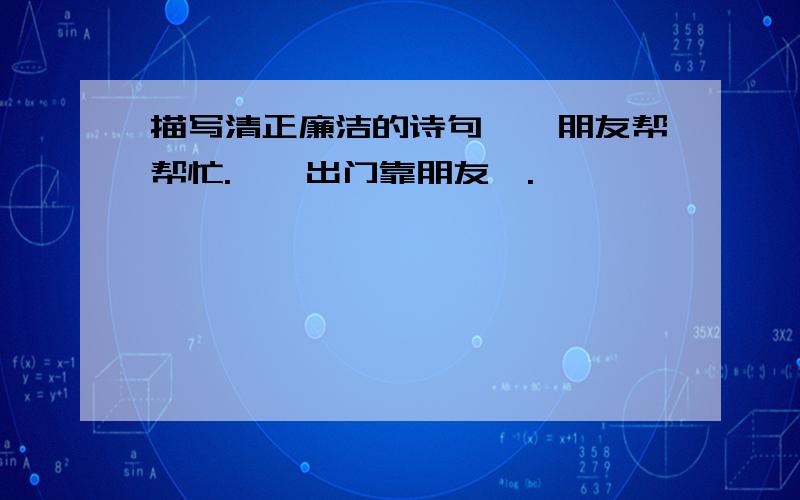 描写清正廉洁的诗句``朋友帮帮忙.``出门靠朋友哇.