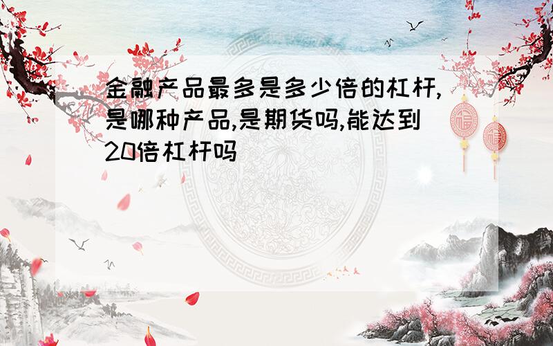 金融产品最多是多少倍的杠杆,是哪种产品,是期货吗,能达到20倍杠杆吗