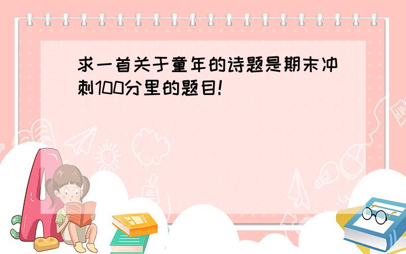 求一首关于童年的诗题是期末冲刺100分里的题目!）