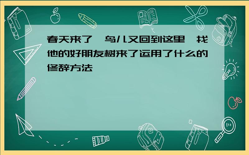 春天来了,鸟儿又回到这里,找他的好朋友树来了运用了什么的修辞方法