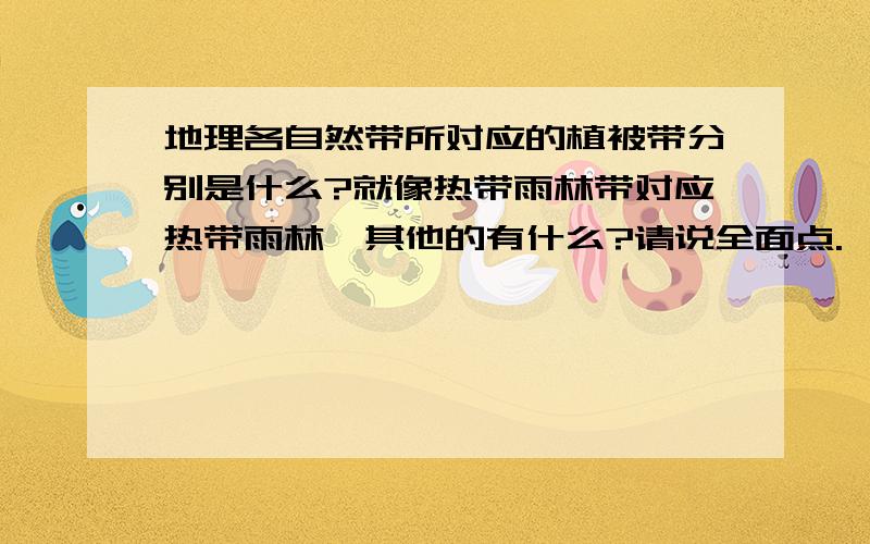 地理各自然带所对应的植被带分别是什么?就像热带雨林带对应热带雨林,其他的有什么?请说全面点.