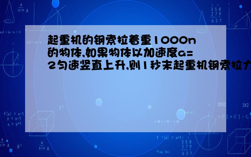 起重机的钢索拉着重1000n的物体,如果物体以加速度a=2匀速竖直上升,则1秒末起重机钢索拉力的功率是