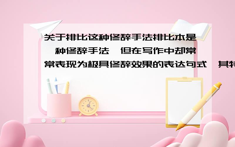 关于排比这种修辞手法排比本是一种修辞手法,但在写作中却常常表现为极具修辞效果的表达句式,其特点是（ ）.用于描写（ ）；用于列举,（ ）；用于抒情,（ ）；用于说理,（ ）；用于论