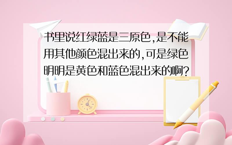 书里说红绿蓝是三原色,是不能用其他颜色混出来的,可是绿色明明是黄色和蓝色混出来的啊?