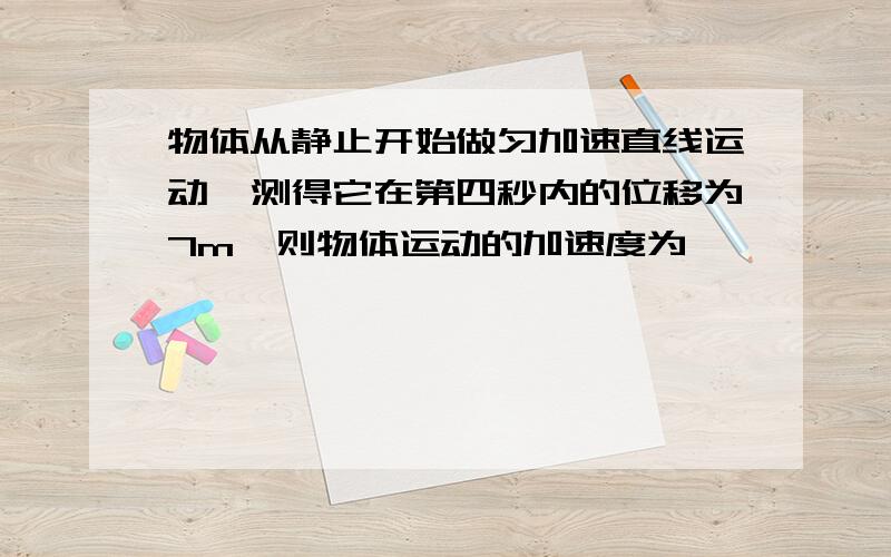 物体从静止开始做匀加速直线运动,测得它在第四秒内的位移为7m,则物体运动的加速度为——