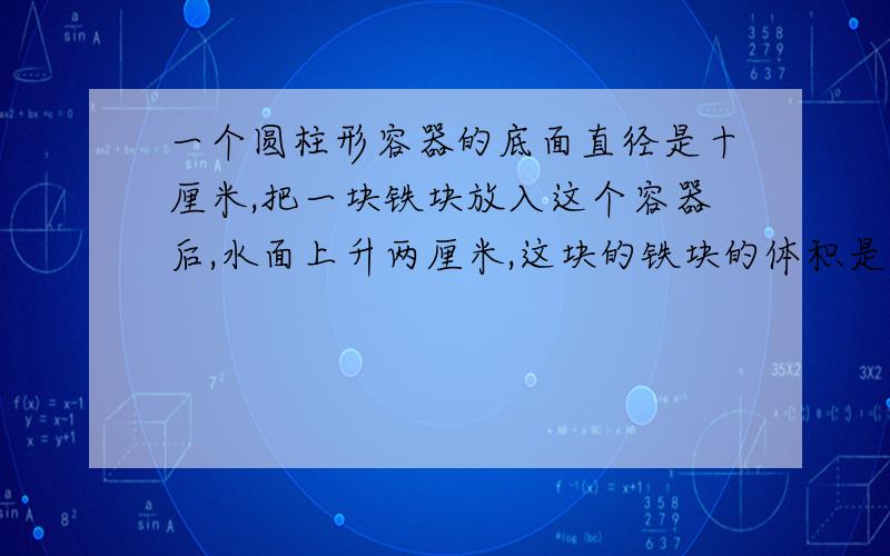 一个圆柱形容器的底面直径是十厘米,把一块铁块放入这个容器后,水面上升两厘米,这块的铁块的体积是多少?