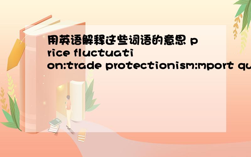 用英语解释这些词语的意思 price fluctuation:trade protectionism:mport quota:是用“英语句子”来解释这几个词语的意思，我知道这几个词语的意思