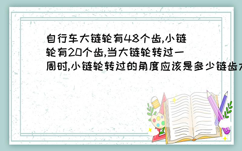 自行车大链轮有48个齿,小链轮有20个齿,当大链轮转过一周时,小链轮转过的角度应该是多少链齿大小相等