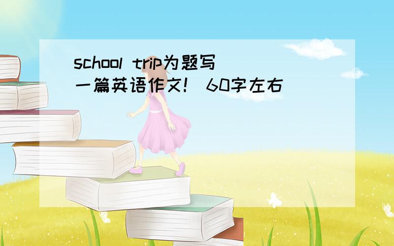 school trip为题写一篇英语作文!（60字左右）