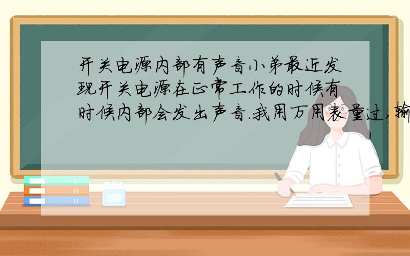 开关电源内部有声音小弟最近发现开关电源在正常工作的时候有时候内部会发出声音.我用万用表量过,输出电压和输出电流都正常.请问这是怎么回事,一般有几种可能会导致这个问题.