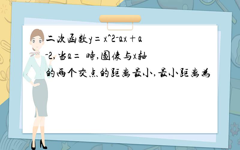 二次函数y=x^2-ax+a-2,当a= 时,图像与x轴的两个交点的距离最小,最小距离为