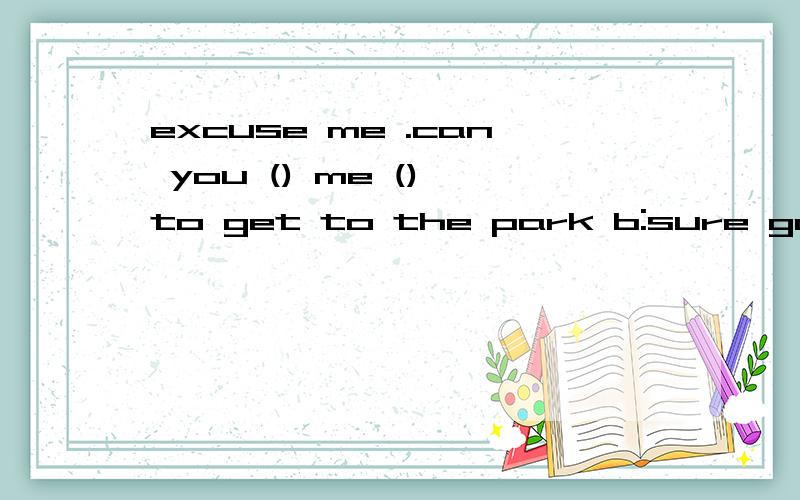 excuse me .can you () me () to get to the park b:sure go ()anda:excuse me .can you () me () to get to the park b:sure go ()and take the first () on the right a:thank you very much your english is very ()b:thanks a lot i'm happy () talk () youa:do i (