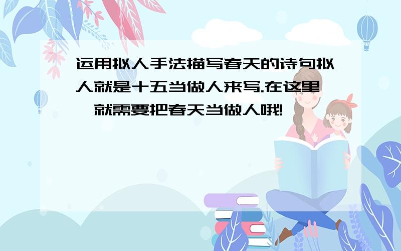 运用拟人手法描写春天的诗句拟人就是十五当做人来写.在这里,就需要把春天当做人哦!