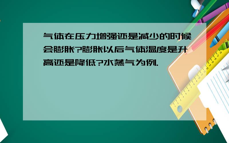 气体在压力增强还是减少的时候会膨胀?膨胀以后气体温度是升高还是降低?水蒸气为例.