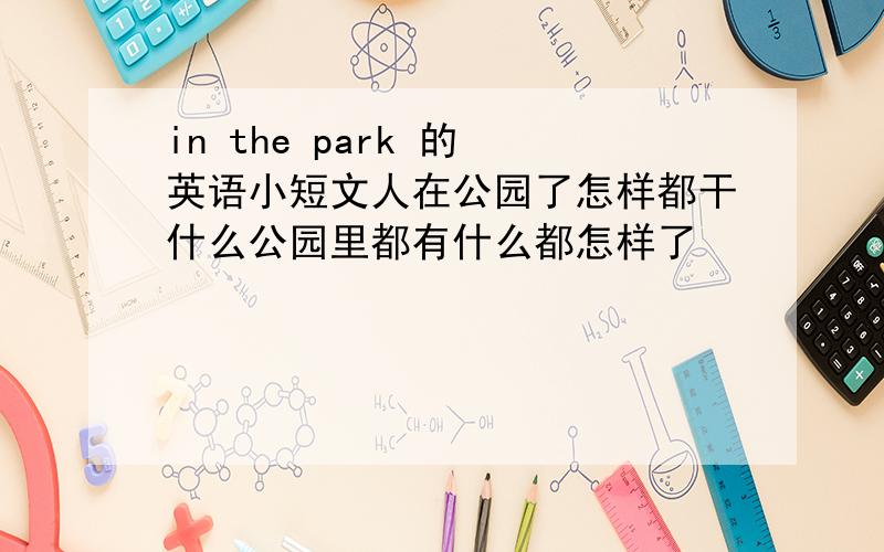 in the park 的 英语小短文人在公园了怎样都干什么公园里都有什么都怎样了