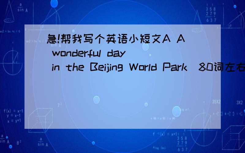 急!帮我写个英语小短文A A wonderful day in the Beijing World Park（80词左右）提示：星期天,Millie和同学们乘了两个小时的公共汽车来到了北京世界公园.一路上Millie都感觉不舒服(sick),但一进入北京世