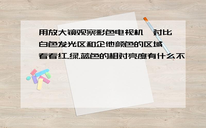 用放大镜观察彩色电视机,对比白色发光区和企他颜色的区域,看看红.绿.蓝色的相对亮度有什么不