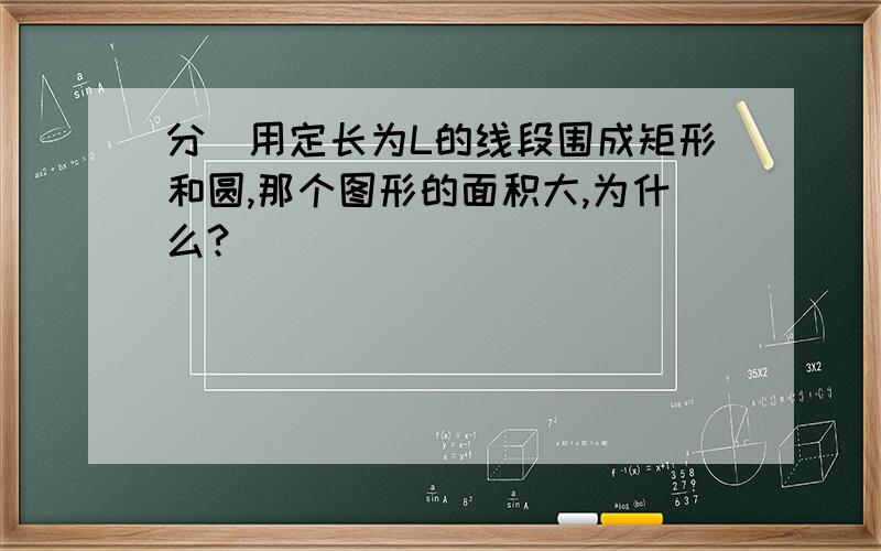 分別用定长为L的线段围成矩形和圆,那个图形的面积大,为什么?