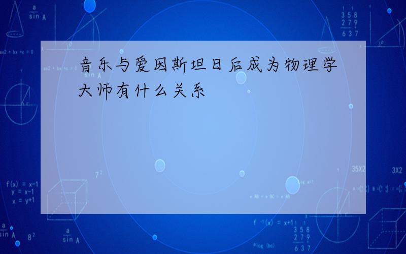 音乐与爱因斯坦日后成为物理学大师有什么关系