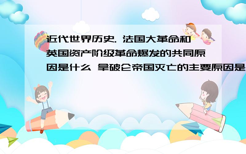 近代世界历史. 法国大革命和英国资产阶级革命爆发的共同原因是什么 拿破仑帝国灭亡的主要原因是什么