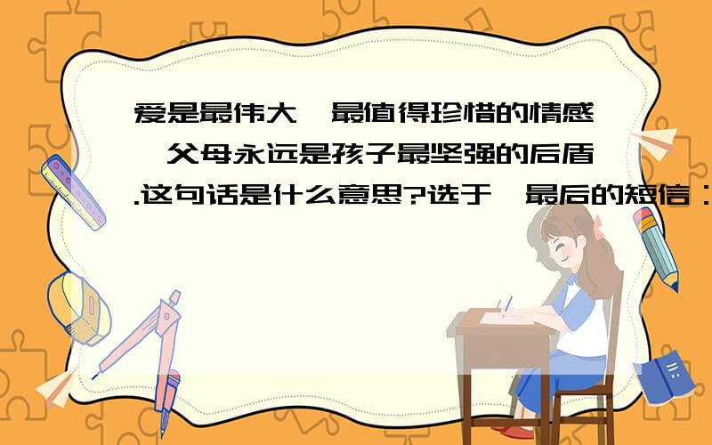 爱是最伟大、最值得珍惜的情感,父母永远是孩子最坚强的后盾.这句话是什么意思?选于《最后的短信：宝贝,我爱你》