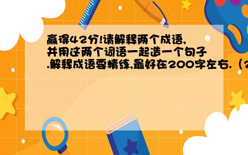 赢得42分!请解释两个成语,并用这两个词语一起造一个句子.解释成语要精练,最好在200字左右.（20+20+2＝42）