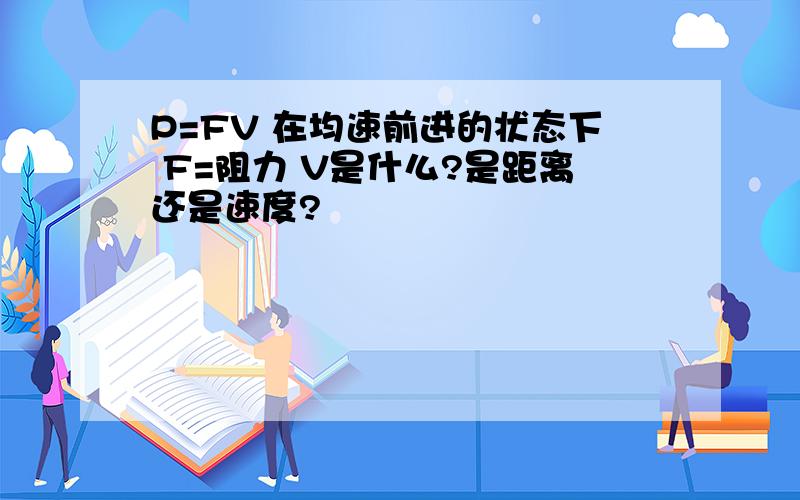 P=FV 在均速前进的状态下 F=阻力 V是什么?是距离还是速度?