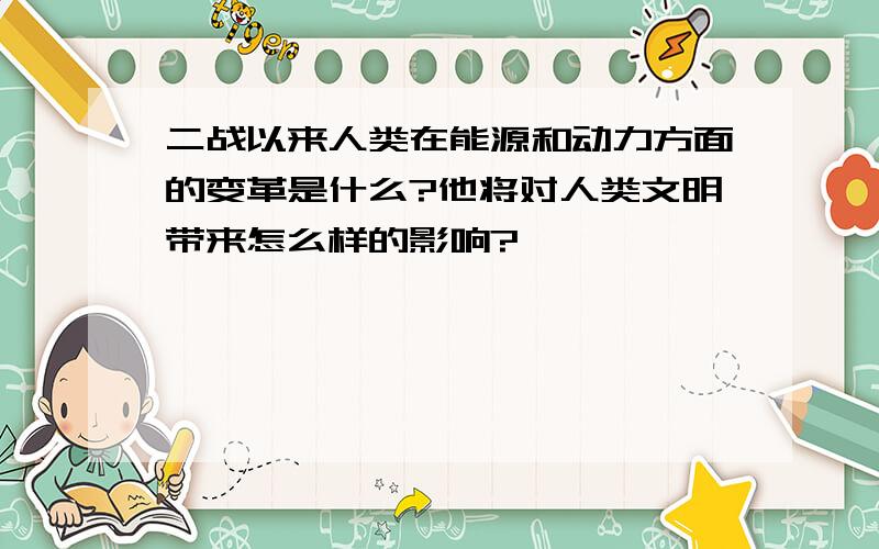 二战以来人类在能源和动力方面的变革是什么?他将对人类文明带来怎么样的影响?