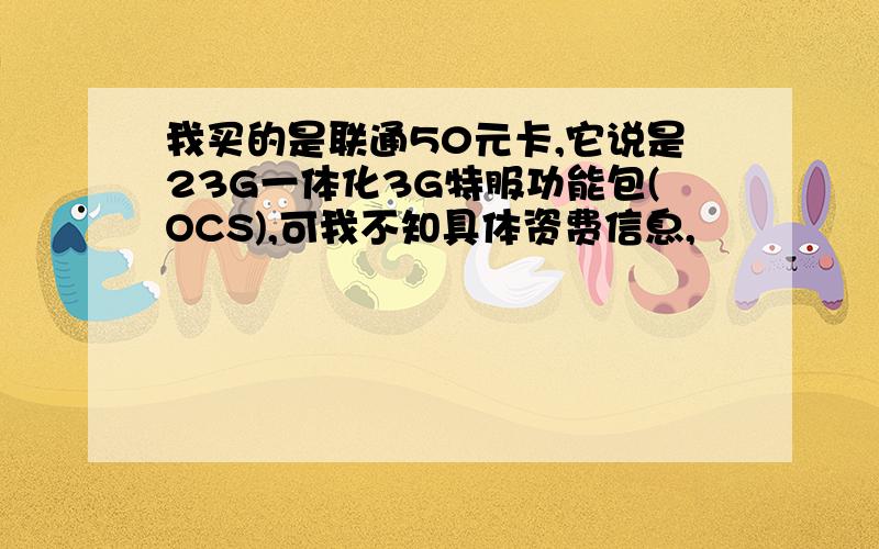 我买的是联通50元卡,它说是23G一体化3G特服功能包(OCS),可我不知具体资费信息,