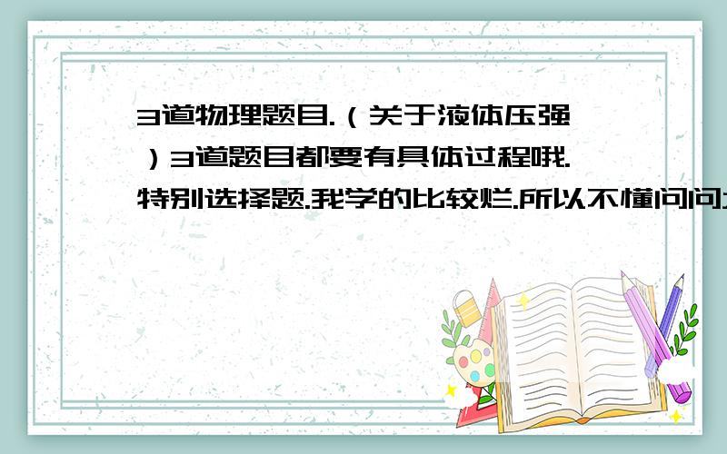 3道物理题目.（关于液体压强）3道题目都要有具体过程哦.特别选择题.我学的比较烂.所以不懂问问大家.谢谢.能告诉我错哪里的话就感激不尽啦.1.长1米的竖直玻璃管内装有76厘米高的水银柱,