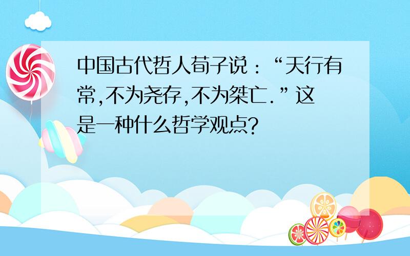 中国古代哲人荀子说：“天行有常,不为尧存,不为桀亡.”这是一种什么哲学观点?