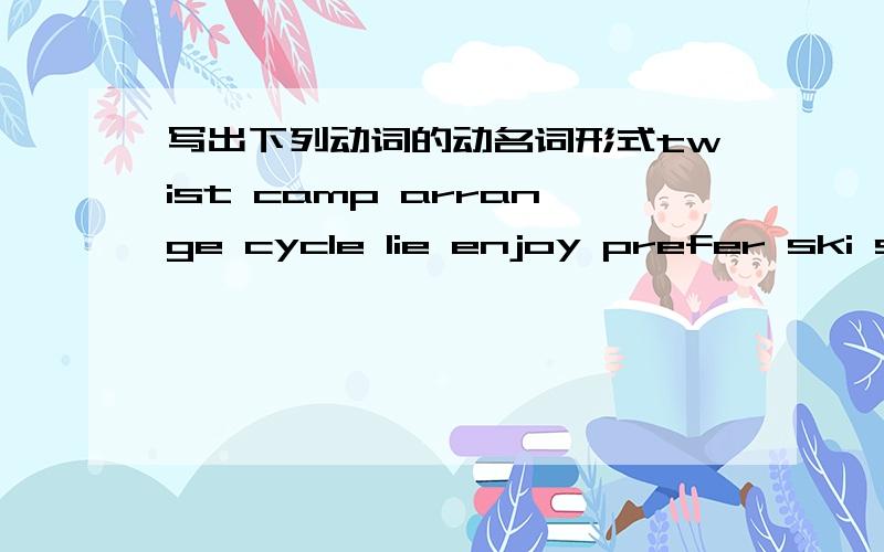 写出下列动词的动名词形式twist camp arrange cycle lie enjoy prefer ski shop tidy